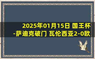 2025年01月15日 国王杯-萨迪克破门 瓦伦西亚2-0欧伦塞晋级